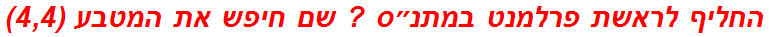 החליף לראשת פרלמנט במתנ״ס ? שם חיפש את המטבע (4,4)