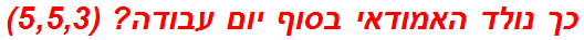 כך נולד האמודאי בסוף יום עבודה? (5,5,3)