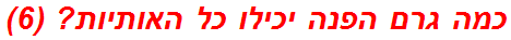 כמה גרם הפנה יכילו כל האותיות? (6)