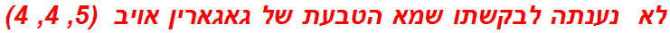 לא  נענתה לבקשתו שמא הטבעת של גאגארין אויב  (5, 4, 4)