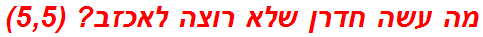 מה עשה חדרן שלא רוצה לאכזב? (5,5)