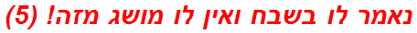 נאמר לו בשבח ואין לו מושג מזה! (5)