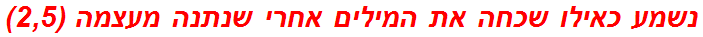 נשמע כאילו שכחה את המילים אחרי שנתנה מעצמה (2,5)