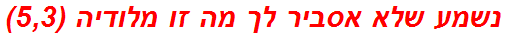 נשמע שלא אסביר לך מה זו מלודיה (5,3)