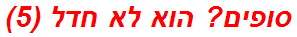 סופים? הוא לא חדל (5)