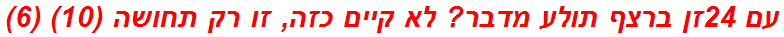 עם 24זן ברצף תולע מדבר? לא קיים כזה, זו רק תחושה (10) (6)