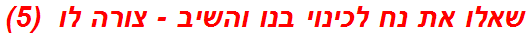 שאלו את נח לכינוי בנו והשיב - צורה לו  (5)