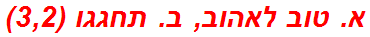 א. טוב לאהוב, ב. תחגגו (3,2)