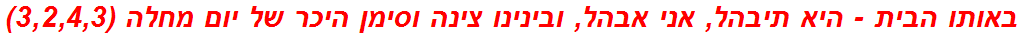 באותו הבית - היא תיבהל, אני אבהל, ובינינו צינה וסימן היכר של יום מחלה (3,2,4,3)