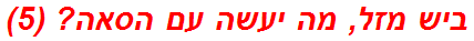 ביש מזל, מה יעשה עם הסאה? (5)