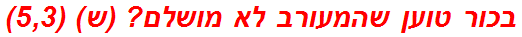 בכור טוען שהמעורב לא מושלם? (ש) (5,3)