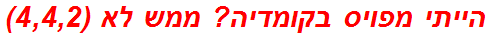 הייתי מפויס בקומדיה? ממש לא (4,4,2)