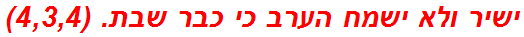 ישיר ולא ישמח הערב כי כבר שבת. (4,3,4)