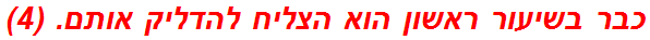 כבר בשיעור ראשון הוא הצליח להדליק אותם. (4)