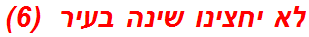 לא יחצינו שינה בעיר  (6)