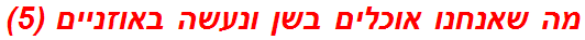 מה שאנחנו אוכלים בשן ונעשה באוזניים (5)