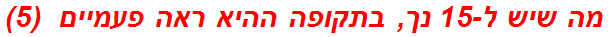 מה שיש ל-15 נך, בתקופה ההיא ראה פעמיים  (5)