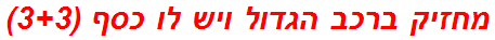 מחזיק ברכב הגדול ויש לו כסף (3+3)