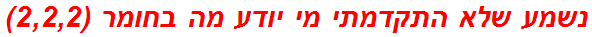 נשמע שלא התקדמתי מי יודע מה בחומר (2,2,2)