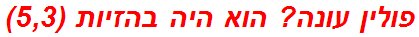 פולין עונה? הוא היה בהזיות (5,3)