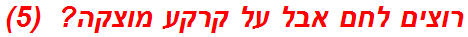 רוצים לחם אבל על קרקע מוצקה?  (5)