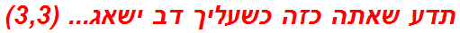 תדע שאתה כזה כשעליך דב ישאג... (3,3)