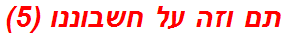 תם וזה על חשבוננו (5)