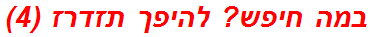 במה חיפש? להיפך תזדרז (4)