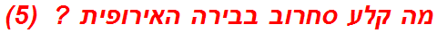 מה קלע סחרוב בבירה האירופית ?  (5)