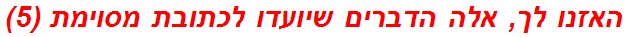 האזנו לך, אלה הדברים שיועדו לכתובת מסוימת (5)