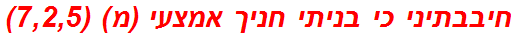 חיבבתיני כי בניתי חניך אמצעי (מ) (7,2,5)