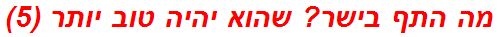 מה התף בישר? שהוא יהיה טוב יותר (5)