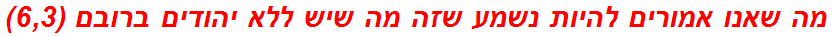 מה שאנו אמורים להיות נשמע שזה מה שיש ללא יהודים ברובם (6,3)