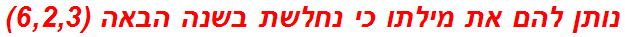 נותן להם את מילתו כי נחלשת בשנה הבאה (6,2,3)