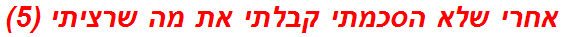 אחרי שלא הסכמתי קבלתי את מה שרציתי (5)