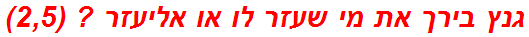 גנץ בירך את מי שעזר לו או אליעזר ? (2,5)