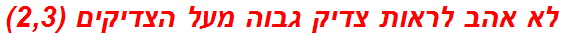 לא אהב לראות צדיק גבוה מעל הצדיקים (2,3)