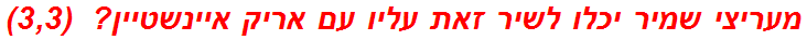 מעריצי שמיר יכלו לשיר זאת עליו עם אריק איינשטיין?  (3,3)