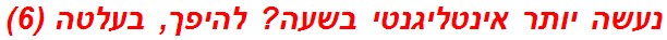 נעשה יותר אינטליגנטי בשעה? להיפך, בעלטה (6)