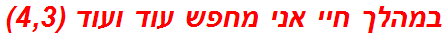 במהלך חיי אני מחפש עוד ועוד (4,3)