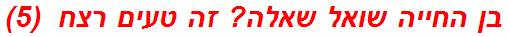 בן החייה שואל שאלה? זה טעים רצח  (5)