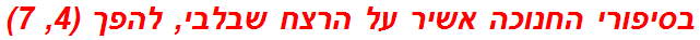 בסיפורי החנוכה אשיר על הרצח שבלבי, להפך (4, 7)