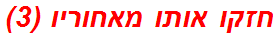 חזקו אותו מאחוריו (3)