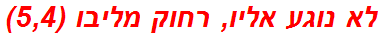 לא נוגע אליו, רחוק מליבו (5,4)