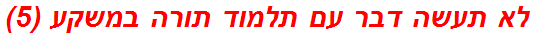 לא תעשה דבר עם תלמוד תורה במשקע (5)