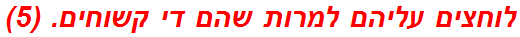 לוחצים עליהם למרות שהם די קשוחים. (5)