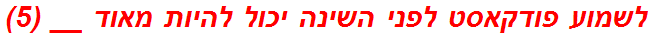 לשמוע פודקאסט לפני השינה יכול להיות מאוד __ (5)