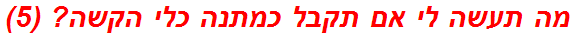 מה תעשה לי אם תקבל כמתנה כלי הקשה? (5)