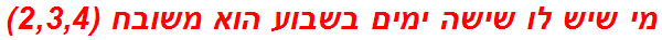 מי שיש לו שישה ימים בשבוע הוא משובח (2,3,4)