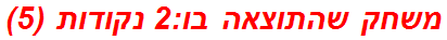 משחק שהתוצאה בו:2 נקודות (5)